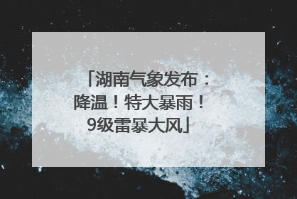湖南气象发布：降温！特大暴雨！9级雷暴大风